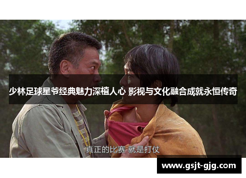 少林足球星爷经典魅力深植人心 影视与文化融合成就永恒传奇