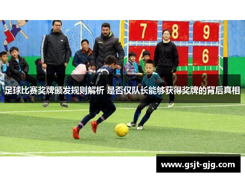 足球比赛奖牌颁发规则解析 是否仅队长能够获得奖牌的背后真相