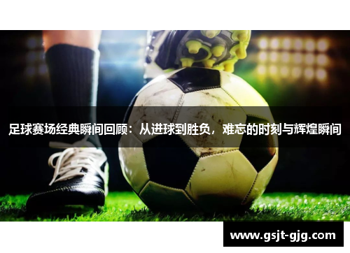 足球赛场经典瞬间回顾：从进球到胜负，难忘的时刻与辉煌瞬间