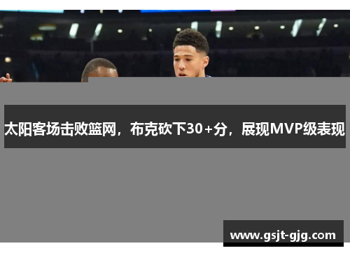 太阳客场击败篮网，布克砍下30+分，展现MVP级表现